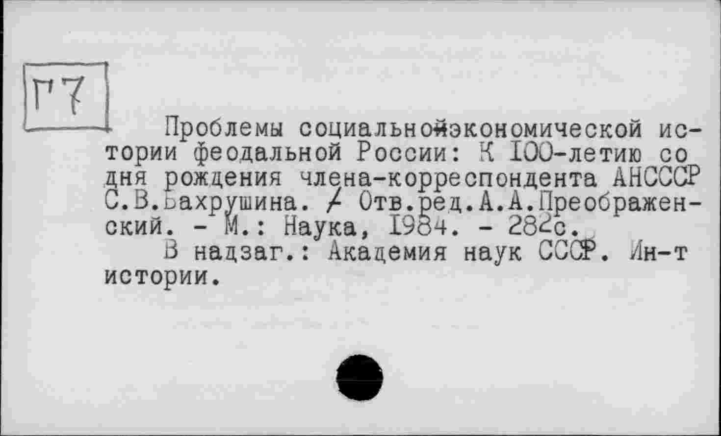 ﻿Проблемы социально-экономической истории феодальной России: К 100-летию со дня рождения члена-корреспондента АНСССР С.В.ьахрушина. / Отв.ред.А.А.Преображенский. - М. : Наука, 1904. - 282с.
В надзаг. : Академия наук СССР. Ин-т истории.